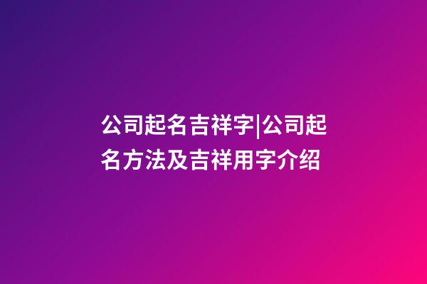 公司起名吉祥字|公司起名方法及吉祥用字介绍-第1张-公司起名-玄机派